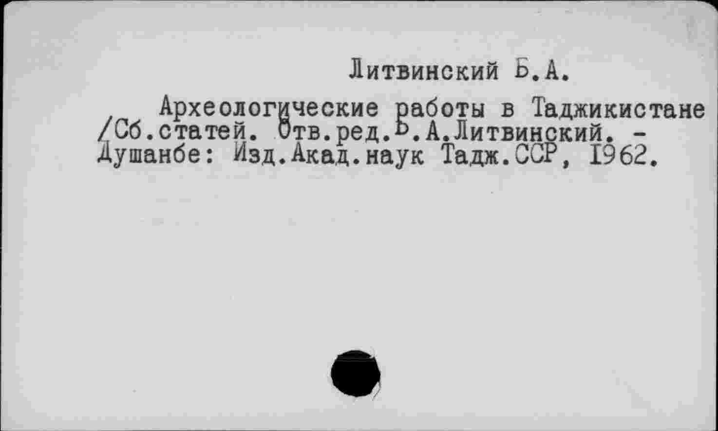 ﻿Литвинский Б.А.
Археологические работы в Таджикистане /Сб.статей. Отв.ред.Б.А.Литвинский. -Душанбе: Изд.Акад.наук Тадж.ССР, 1962.